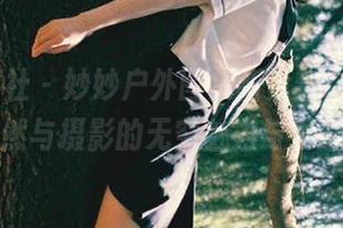 SSA丝社 – 妙妙户外图集新更新，揭示自然与摄影的无穷魅力与灵感