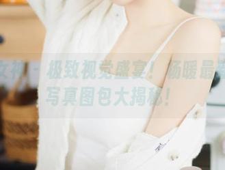 克拉女神 – 极致视觉盛宴！杨暖最新少女写真图包大揭秘！